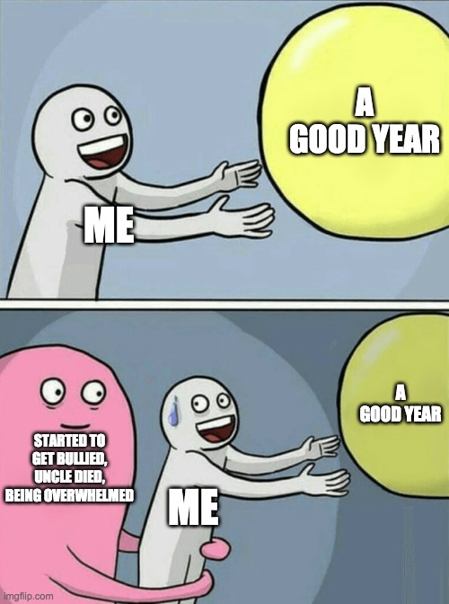 I hate this year so far | A GOOD YEAR; ME; A GOOD YEAR; STARTED TO GET BULLIED, UNCLE DIED, BEING OVERWHELMED; ME | image tagged in memes,running away balloon | made w/ Imgflip meme maker