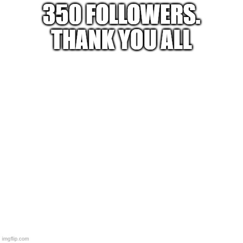 Blank Transparent Square Meme | 350 FOLLOWERS. THANK YOU ALL | image tagged in memes,blank transparent square | made w/ Imgflip meme maker