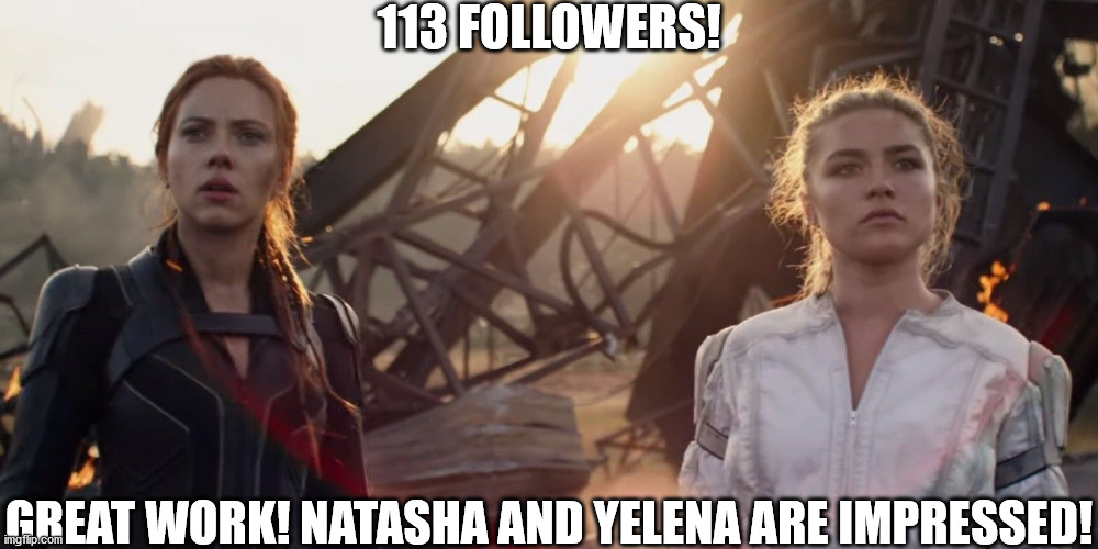 Who else is excited to see Black Widow? | 113 FOLLOWERS! GREAT WORK! NATASHA AND YELENA ARE IMPRESSED! | image tagged in black widow | made w/ Imgflip meme maker