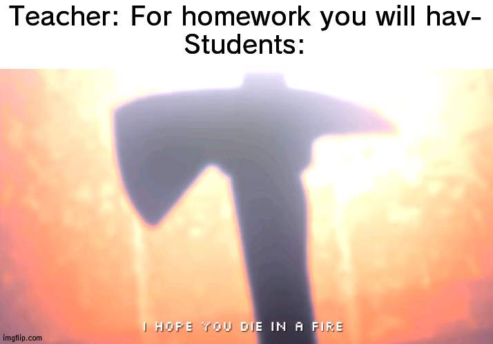 Reject homework | Teacher: For homework you will hav-
Students: | image tagged in die in a fire,homework,school,teacher | made w/ Imgflip meme maker