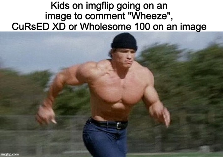 Running Arnold | Kids on imgflip going on an image to comment "Wheeze", CuRsED XD or Wholesome 100 on an image | image tagged in running arnold | made w/ Imgflip meme maker