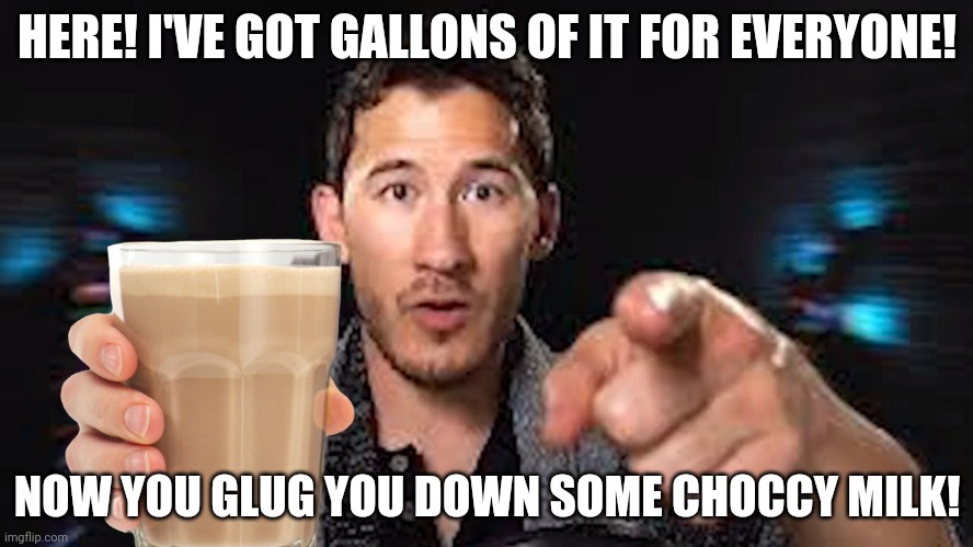 Want some choccy? | HERE! I'VE GOT GALLONS OF IT FOR EVERYONE! NOW YOU GLUG YOU DOWN SOME CHOCCY MILK! | image tagged in here's some choccy milk template | made w/ Imgflip meme maker