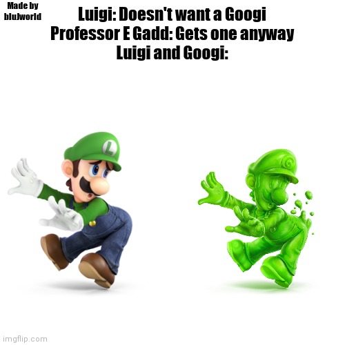 Who doesn't?!??! | Made by bluJworld; Luigi: Doesn't want a Googi
Professor E Gadd: Gets one anyway
Luigi and Googi: | image tagged in memes,blank transparent square | made w/ Imgflip meme maker