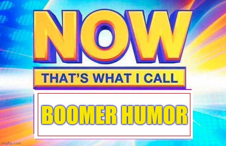 Now That’s What I Call | BOOMER HUMOR | image tagged in now that s what i call | made w/ Imgflip meme maker