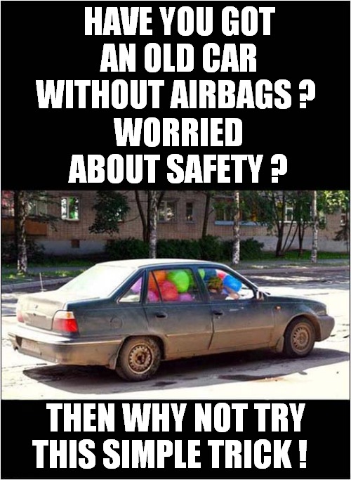 The Vision Is Somewhat Obscured, But What Price Safety ! | HAVE YOU GOT AN OLD CAR WITHOUT AIRBAGS ? WORRIED ABOUT SAFETY ? THEN WHY NOT TRY THIS SIMPLE TRICK ! | image tagged in fun,balloons,airbags,road safety | made w/ Imgflip meme maker