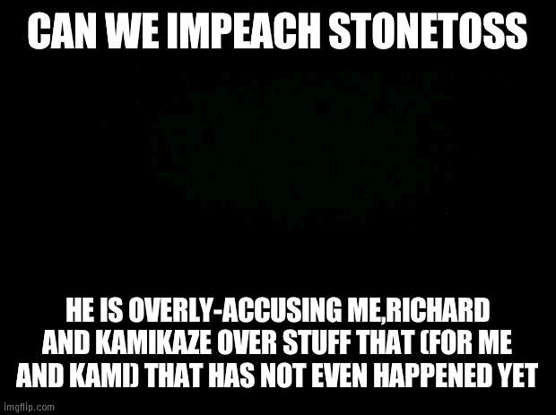 Like, for real StoneToss | CAN WE IMPEACH STONETOSS; HE IS OVERLY-ACCUSING ME,RICHARD AND KAMIKAZE OVER STUFF THAT (FOR ME AND KAMI) THAT HAS NOT EVEN HAPPENED YET | image tagged in black background,impeachment | made w/ Imgflip meme maker