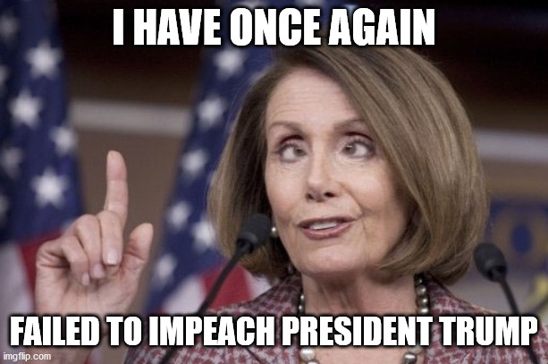 pelosi impeachment | I HAVE ONCE AGAIN; FAILED TO IMPEACH PRESIDENT TRUMP | image tagged in nancy pelosi | made w/ Imgflip meme maker