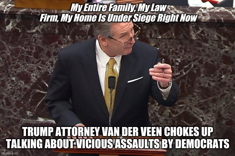 My Entire Family, My Law Firm, My Home Is Under Siege Right Now; TRUMP ATTORNEY VAN DER VEEN CHOKES UP TALKING ABOUT VICIOUS ASSAULTS BY DEMOCRATS | made w/ Imgflip meme maker