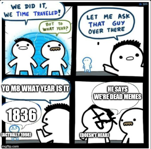 Time travel | HE SAYS WE'RE DEAD MEMES; YO M8 WHAT YEAR IS IT; 1836; (DOESN'T HEAR); (ACTUALLY 1998) | image tagged in time travel,yeah this is big brain time,we did it we time traveled,time travelled but to what year | made w/ Imgflip meme maker