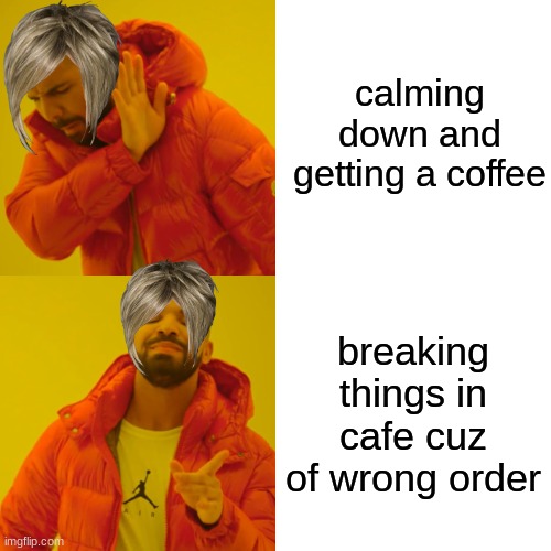 Drake Hotline Bling Meme |  calming down and getting a coffee; breaking things in cafe cuz of wrong order | image tagged in memes,drake hotline bling | made w/ Imgflip meme maker