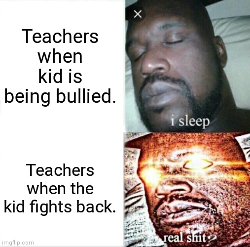 Bullying | Teachers when kid is being bullied. Teachers when the kid fights back. | image tagged in memes,sleeping shaq | made w/ Imgflip meme maker