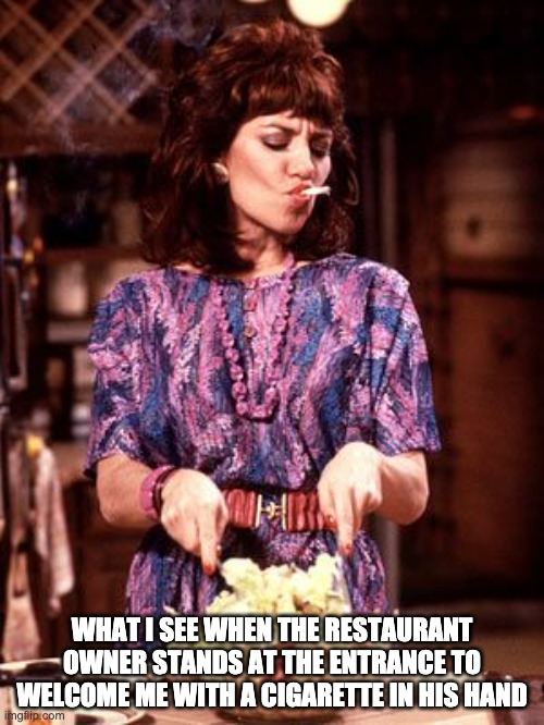 or anyone who works there, really | WHAT I SEE WHEN THE RESTAURANT OWNER STANDS AT THE ENTRANCE TO WELCOME ME WITH A CIGARETTE IN HIS HAND | image tagged in peggy,cooking,smoking,cigarettes,restaurant | made w/ Imgflip meme maker