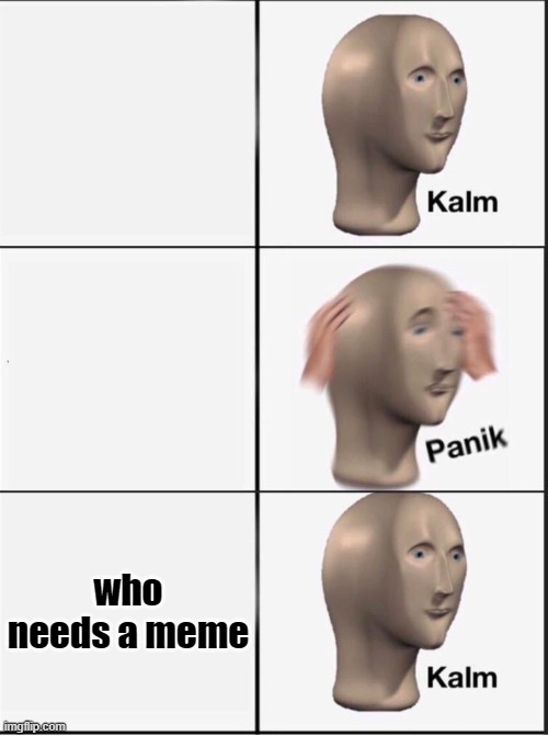 Reverse kalm panik | who needs a meme | image tagged in reverse kalm panik | made w/ Imgflip meme maker