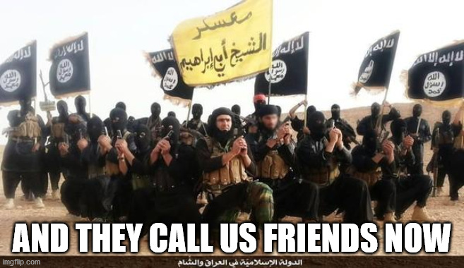 ISIS Jihad Terrorists | AND THEY CALL US FRIENDS NOW | image tagged in isis jihad terrorists | made w/ Imgflip meme maker