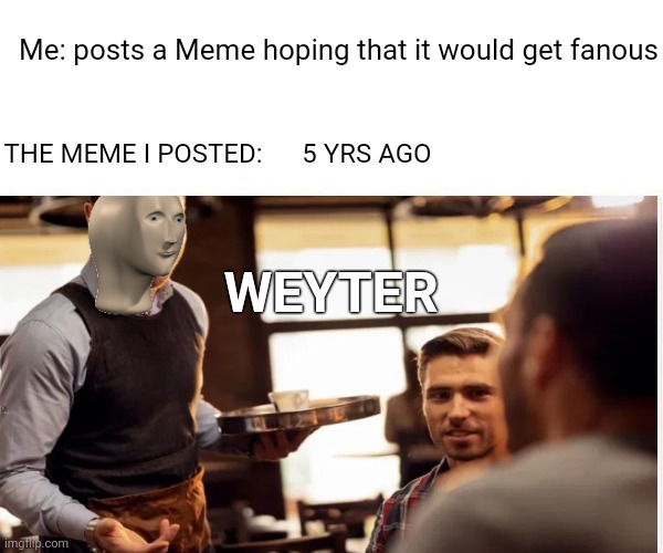 Not going to be fulfilled | Me: posts a Meme hoping that it would get fanous; THE MEME I POSTED:      5 YRS AGO; WEYTER | image tagged in stonks | made w/ Imgflip meme maker