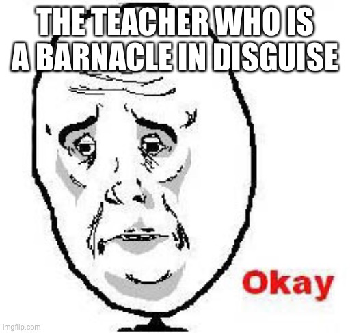 Okay Guy Rage Face Meme | THE TEACHER WHO IS A BARNACLE IN DISGUISE | image tagged in memes,okay guy rage face | made w/ Imgflip meme maker