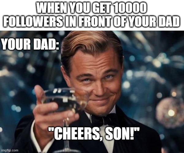 Leonardo Dicaprio Cheers Meme | WHEN YOU GET 10000 FOLLOWERS IN FRONT OF YOUR DAD; YOUR DAD:; ''CHEERS, SON!'' | image tagged in memes,leonardo dicaprio cheers,followers,dads | made w/ Imgflip meme maker