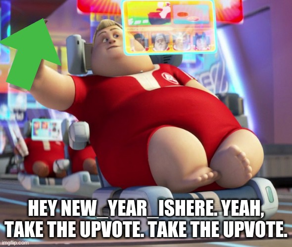 fat wall-e guy | HEY NEW_YEAR_ISHERE. YEAH, TAKE THE UPVOTE. TAKE THE UPVOTE. | image tagged in fat wall-e guy | made w/ Imgflip meme maker