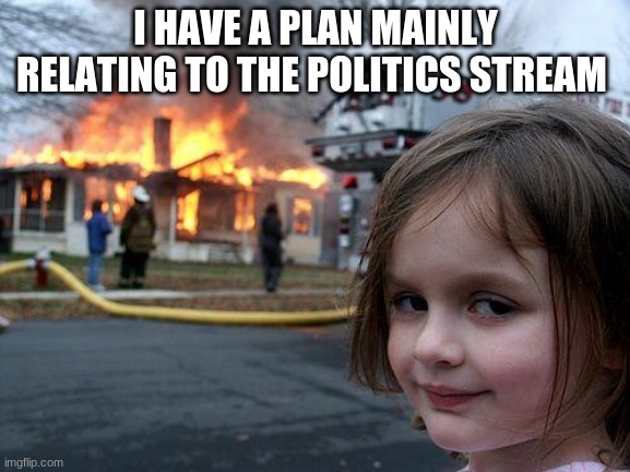 in the comments | I HAVE A PLAN MAINLY RELATING TO THE POLITICS STREAM | image tagged in memes,disaster girl | made w/ Imgflip meme maker