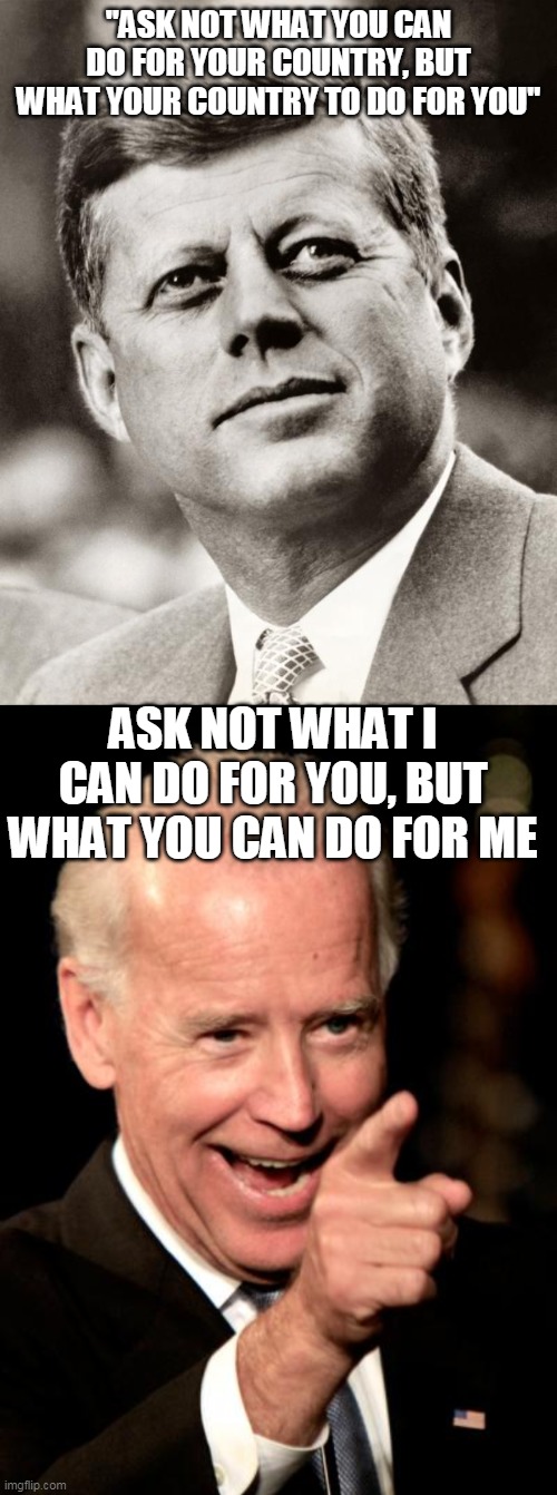 We have devolved as a country | "ASK NOT WHAT YOU CAN DO FOR YOUR COUNTRY, BUT WHAT YOUR COUNTRY TO DO FOR YOU"; ASK NOT WHAT I CAN DO FOR YOU, BUT WHAT YOU CAN DO FOR ME | image tagged in john f kennedy,memes,smilin biden,country,quote | made w/ Imgflip meme maker