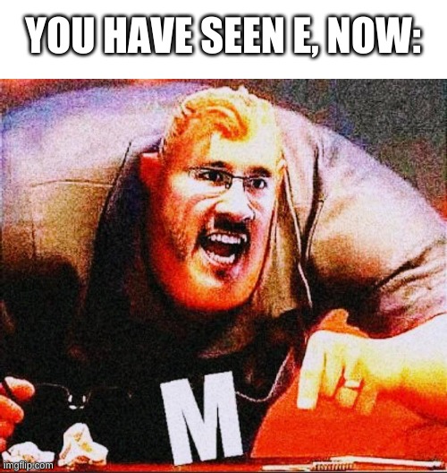 the worthy sequel | YOU HAVE SEEN E, NOW: | image tagged in memes,funny,markiplier,m,lol | made w/ Imgflip meme maker