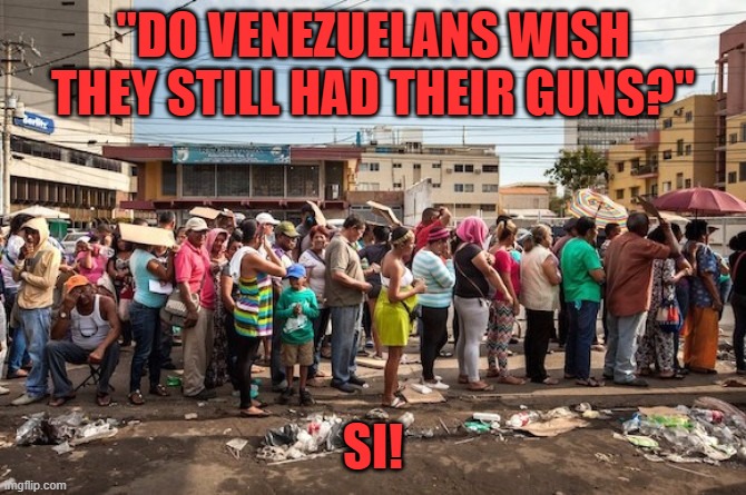 venezuela starvation | "DO VENEZUELANS WISH THEY STILL HAD THEIR GUNS?" SI! | image tagged in venezuela starvation | made w/ Imgflip meme maker