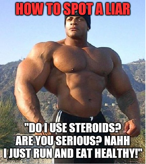 Liars are still easy to spot. |  HOW TO SPOT A LIAR; "DO I USE STEROIDS? ARE YOU SERIOUS? NAHH I JUST RUN AND EAT HEALTHY!" | image tagged in buff guy,liars | made w/ Imgflip meme maker