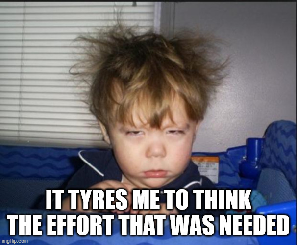 Tired child | IT TYRES ME TO THINK THE EFFORT THAT WAS NEEDED | image tagged in tired child | made w/ Imgflip meme maker