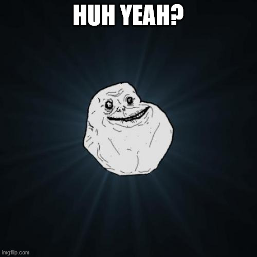 Forever Alone Meme | HUH YEAH? | image tagged in memes,forever alone | made w/ Imgflip meme maker