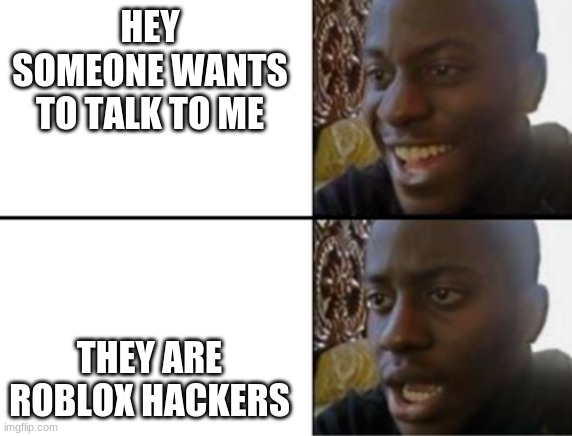 Oh yeah! Oh no... | HEY SOMEONE WANTS TO TALK TO ME; THEY ARE ROBLOX HACKERS | image tagged in oh yeah oh no,crap,dang it,hackers,excuse me what the frick,oh crap | made w/ Imgflip meme maker