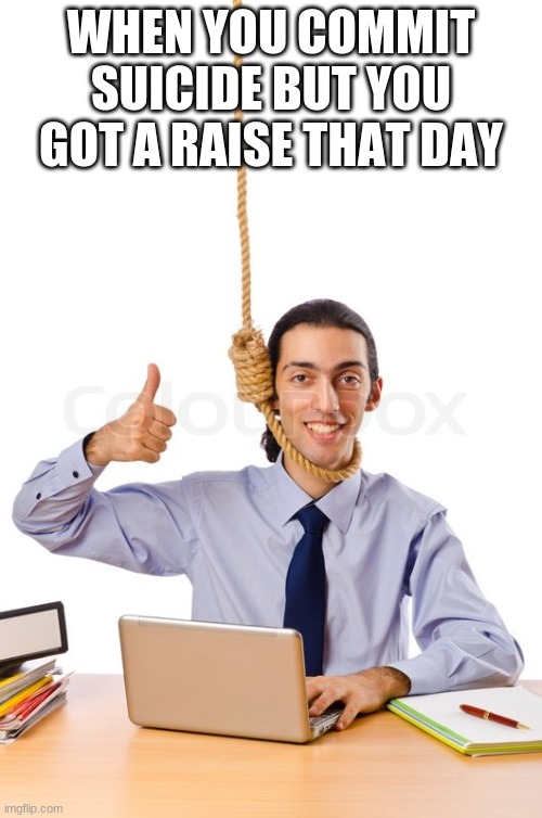 HARD WORKING SUICIDAL DESIGNER | WHEN YOU COMMIT SUICIDE BUT YOU GOT A RAISE THAT DAY | image tagged in hard working suicidal designer | made w/ Imgflip meme maker