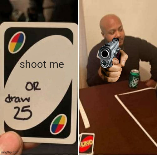 UNO Draw 25 Cards | shoot me | image tagged in memes,uno draw 25 cards | made w/ Imgflip meme maker