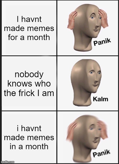 Panik Kalm Panik | I havnt made memes for a month; nobody knows who the frick I am; i havnt made memes in a month | image tagged in memes,panik kalm panik | made w/ Imgflip meme maker