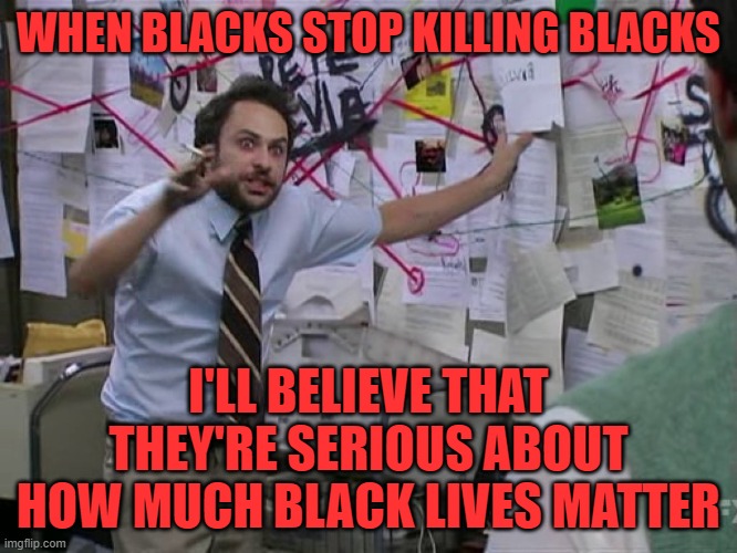 Charlie Conspiracy (Always Sunny in Philidelphia) | WHEN BLACKS STOP KILLING BLACKS I'LL BELIEVE THAT THEY'RE SERIOUS ABOUT HOW MUCH BLACK LIVES MATTER | image tagged in charlie conspiracy always sunny in philidelphia | made w/ Imgflip meme maker
