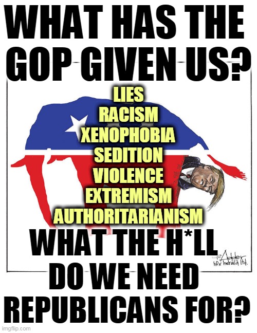 No Republicans, no Insurrection. | WHAT HAS THE 
GOP GIVEN US? LIES
RACISM
XENOPHOBIA
SEDITION
VIOLENCE
EXTREMISM
AUTHORITARIANISM; WHAT THE H*LL 
DO WE NEED 
REPUBLICANS FOR? | image tagged in gop republican elephant trump poo,lies,racism,xenophobia,violence,dictator | made w/ Imgflip meme maker