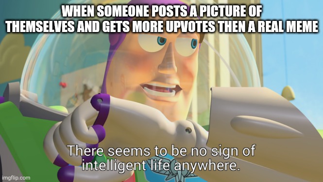 There seems to be no sign of intelligent life anywhere | WHEN SOMEONE POSTS A PICTURE OF THEMSELVES AND GETS MORE UPVOTES THEN A REAL MEME | image tagged in there seems to be no sign of intelligent life anywhere | made w/ Imgflip meme maker