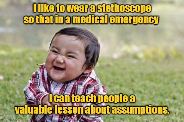 Calling Dr. Evil. | I like to wear a stethoscope so that in a medical emergency; I can teach people a valuable lesson about assumptions. | image tagged in memes,evil toddler,funny | made w/ Imgflip meme maker