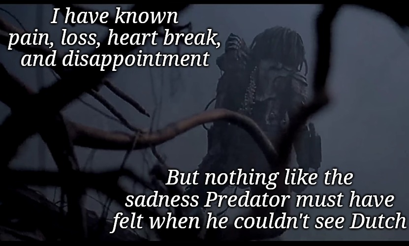 Sad Predator | I have known pain, loss, heart break, and disappointment; But nothing like the sadness Predator must have felt when he couldn't see Dutch | image tagged in predator,sadness,depression sadness hurt pain anxiety,breakup,funny memes | made w/ Imgflip meme maker
