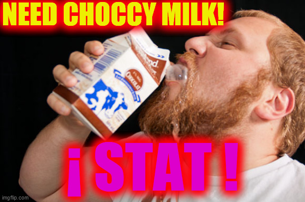 Chocolate milk | NEED CHOCCY MILK! ¡ STAT ! | image tagged in chocolate milk | made w/ Imgflip meme maker