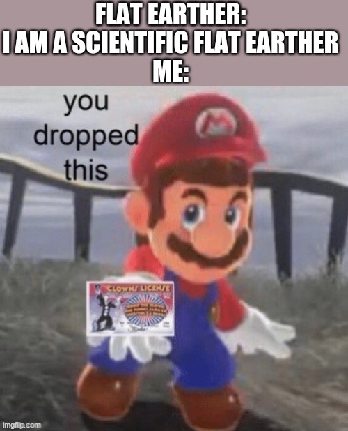 FLAT EARTHER: I AM A SCIENTIFIC FLAT EARTHER
ME: | made w/ Imgflip meme maker