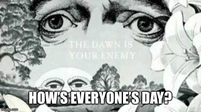 The Dawn is your enemy | HOW’S EVERYONE’S DAY? | image tagged in the dawn is your enemy | made w/ Imgflip meme maker