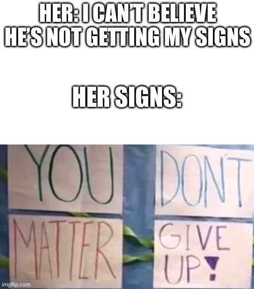 Imagine this I can’t | HER: I CAN’T BELIEVE HE’S NOT GETTING MY SIGNS; HER SIGNS: | image tagged in relationships | made w/ Imgflip meme maker