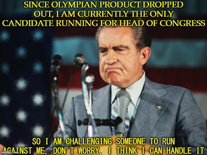 Ok. This Is Epic. ANother WIN 4 ME | SINCE OLYMPIAN PRODUCT DROPPED OUT, I AM CURRENTLY THE ONLY CANDIDATE RUNNING FOR HEAD OF CONGRESS; SO I AM CHALLENGING SOMEONE TO RUN AGAINST ME, DON'T WORRY, I THINK I CAN HANDLE IT | image tagged in hoooobobil24 is,e ass',ajanddslaaa,diooh pelase hel,mee | made w/ Imgflip meme maker
