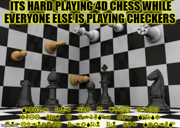 Decode it tyme yoiu fat rats hahahhA k AM A GOOD 2 you | ITS HARD PLAYING 4D CHESS WHILE EVERYONE ELSE IS PLAYING CHECKERS; MAYBE ONE DAY I WILL TELL YALL HOW I BECAME THE MOST INFLUENTIAL PERSON ON THE STREAM | image tagged in jajajajajaja,me an 2 cuul 4 youu | made w/ Imgflip meme maker