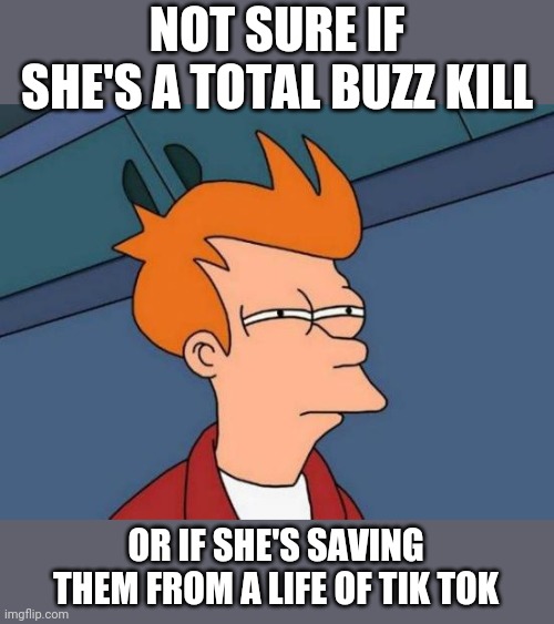 Futurama Fry Meme | NOT SURE IF SHE'S A TOTAL BUZZ KILL OR IF SHE'S SAVING THEM FROM A LIFE OF TIK TOK | image tagged in memes,futurama fry | made w/ Imgflip meme maker