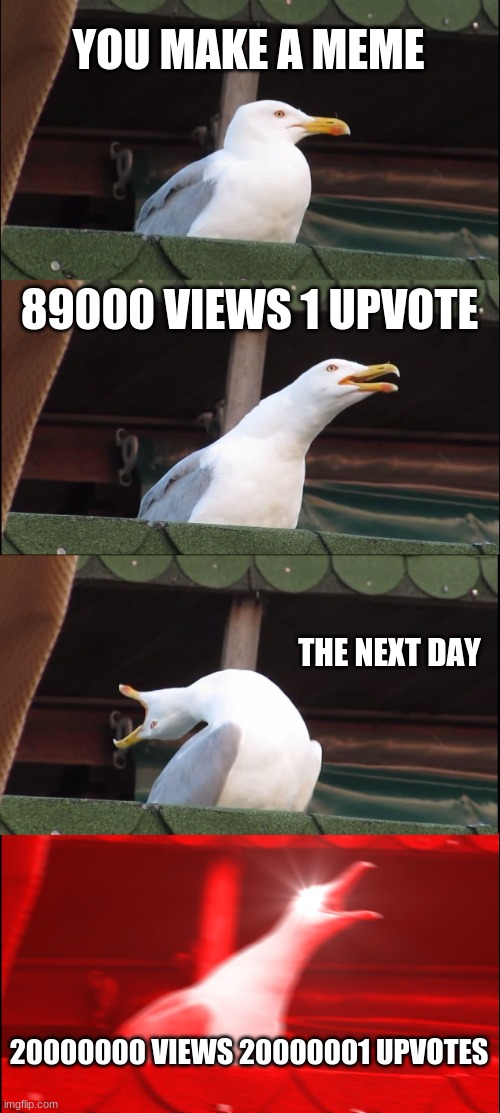 lol how would that work though | YOU MAKE A MEME; 89000 VIEWS 1 UPVOTE; THE NEXT DAY; 20000000 VIEWS 20000001 UPVOTES | image tagged in memes,inhaling seagull | made w/ Imgflip meme maker