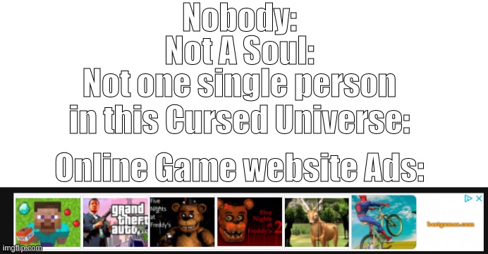 Not A soul | Nobody:; Not A Soul:; Not one single person in this Cursed Universe:; Online Game website Ads: | image tagged in memes | made w/ Imgflip meme maker