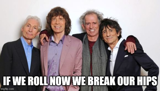 Rolling Stones  | IF WE ROLL NOW WE BREAK OUR HIPS | image tagged in rolling stones | made w/ Imgflip meme maker