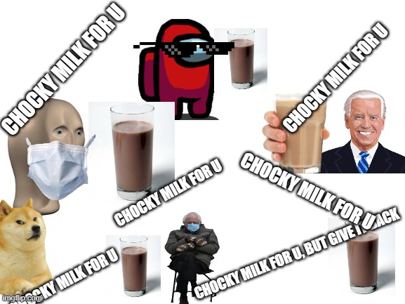 I worked so hard to create this meme, and if u could uppvote it would be great! And pls don't mention me as a upvote beggar. Tha | CHOCKY MILK FOR U; CHOCKY MILK FOR U; CHOCKY MILK FOR U; CHOCKY MILK FOR U; CHOCKY MILK FOR U, BUT GIVE IT BACK; CHOCKY MILK FOR U | image tagged in blank white template | made w/ Imgflip meme maker