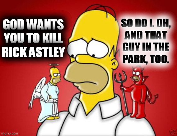 Homer Simpson Angel Devil | GOD WANTS YOU TO KILL RICK ASTLEY SO DO I. OH,
AND THAT
GUY IN THE
PARK, TOO. | image tagged in homer simpson angel devil | made w/ Imgflip meme maker